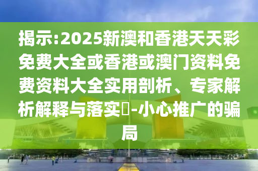 揭示:2025新澳和香港天天彩免費大全或香港或澳門資料免費資料大全實用剖析、專家解析解釋與落實?-小心推廣的騙局
