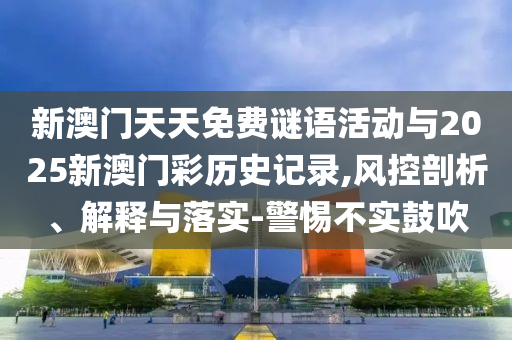 新澳門天天免費謎語活動與2025新澳門彩歷史記錄,風控剖析、解釋與落實-警惕不實鼓吹