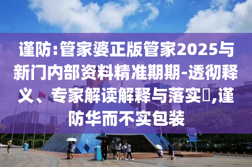 謹(jǐn)防:管家婆正版管家2025與新門內(nèi)部資料精準(zhǔn)期期-透徹釋義、專家解讀解釋與落實(shí)?,謹(jǐn)防華而不實(shí)包裝