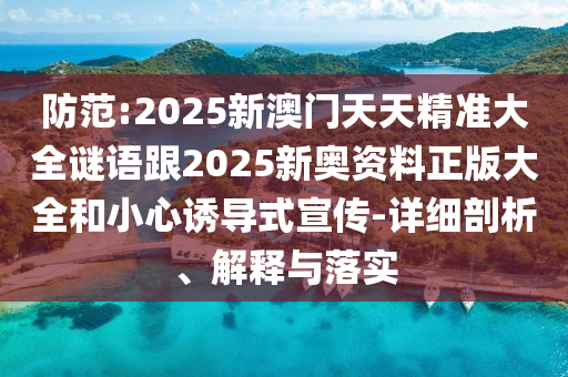 防范:2025新澳門天天精準(zhǔn)大全謎語跟2025新奧資料正版大全和小心誘導(dǎo)式宣傳-詳細(xì)剖析、解釋與落實(shí)