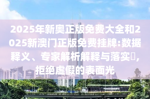 2025年新奧正版免費大全和2025新澳門正版免費掛牌:數(shù)據(jù)釋義、專家解析解釋與落實?,拒絕虛假的表面光