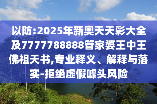 以防:2025年新奧天天彩大全及7777788888管家婆王中王佛祖天書,專業釋義、解釋與落實-拒絕虛假噱頭風險