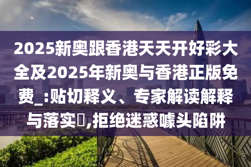 2025新奧跟香港天天開好彩大全及2025年新奧與香港正版免費_:貼切釋義、專家解讀解釋與落實?,拒絕迷惑噱頭陷阱