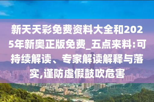 新天天彩免費資料大全和2025年新奧正版免費_五點來料:可持續(xù)解讀、專家解讀解釋與落實,謹防虛假鼓吹危害
