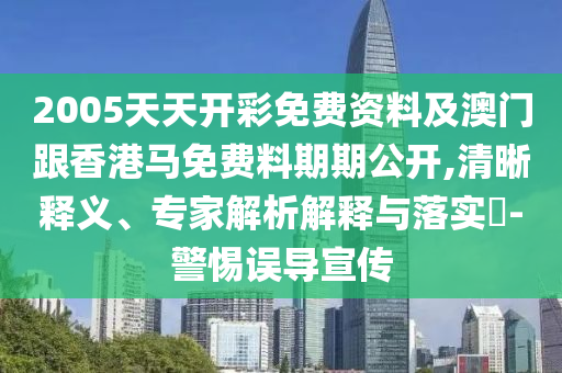2005天天開彩免費資料及澳門跟香港馬免費料期期公開,清晰釋義、專家解析解釋與落實?-警惕誤導宣傳