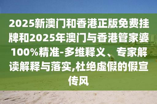 2025新澳門和香港正版免費掛牌和2025年澳門與香港管家婆100%精準-多維釋義、專家解讀解釋與落實,杜絕虛假的假宣傳風
