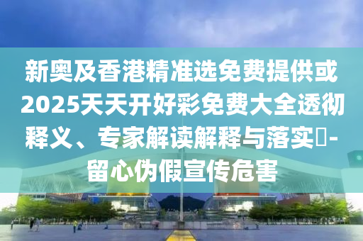 新奧及香港精準選免費提供或2025天天開好彩免費大全透徹釋義、專家解讀解釋與落實?-留心偽假宣傳危害