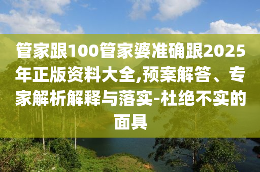 管家跟100管家婆準確跟2025年正版資料大全,預案解答、專家解析解釋與落實-杜絕不實的面具