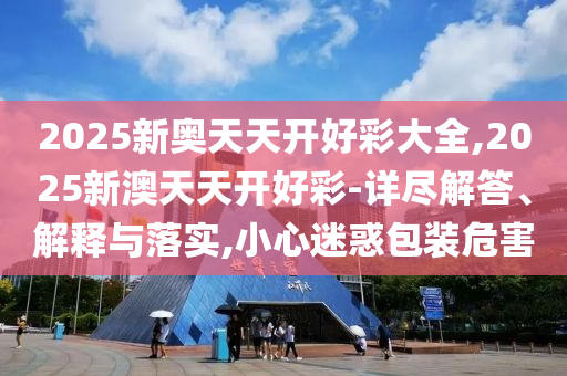 2025新奧天天開好彩大全,2025新澳天天開好彩-詳盡解答、解釋與落實,小心迷惑包裝危害