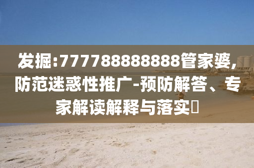 發(fā)掘:777788888888管家婆,防范迷惑性推廣-預(yù)防解答、專家解讀解釋與落實?
