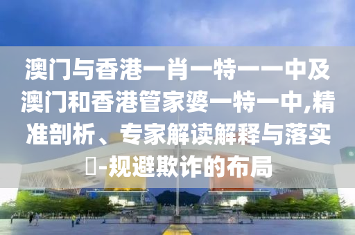 澳門與香港一肖一特一一中及澳門和香港管家婆一特一中,精準剖析、專家解讀解釋與落實?-規避欺詐的布局