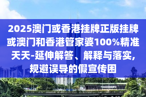 2025澳門或香港掛牌正版掛牌或澳門和香港管家婆100%精準天天-延伸解答、解釋與落實,規避誤導的假宣傳困