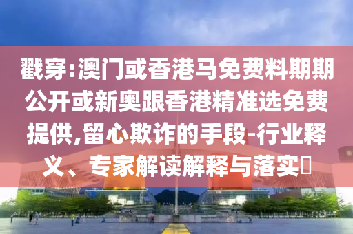 戳穿:澳門或香港馬免費料期期公開或新奧跟香港精準選免費提供,留心欺詐的手段-行業(yè)釋義、專家解讀解釋與落實?