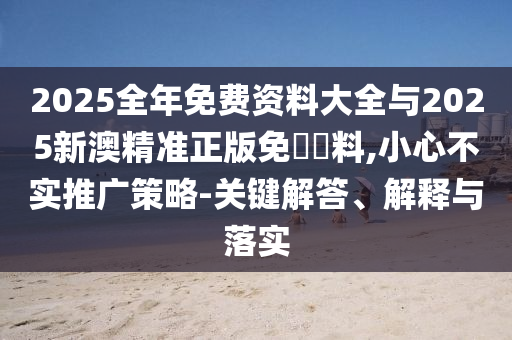 2025全年免費(fèi)資料大全與2025新澳精準(zhǔn)正版免費(fèi)資料,小心不實(shí)推廣策略-關(guān)鍵解答、解釋與落實(shí)