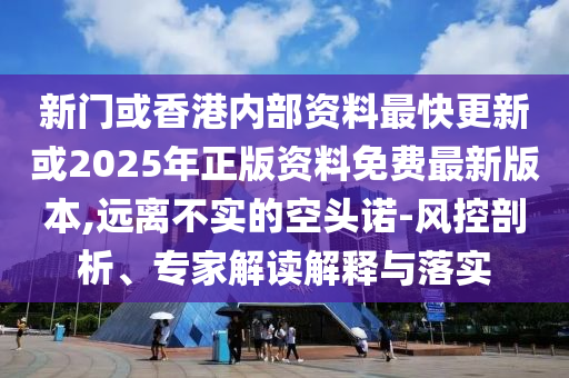 新門或香港內(nèi)部資料最快更新或2025年正版資料免費(fèi)最新版本,遠(yuǎn)離不實(shí)的空頭諾-風(fēng)控剖析、專家解讀解釋與落實(shí)