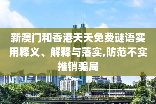 新澳門和香港天天免費謎語實用釋義、解釋與落實,防范不實推銷騙局