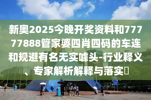 新奧2025今晚開獎資料和77777888管家婆四肖四碼的車連和規避有名無實噱頭-行業釋義、專家解析解釋與落實?