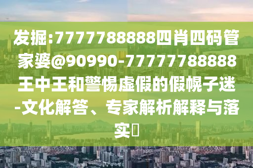 發(fā)掘:7777788888四肖四碼管家婆@90990-77777788888王中王和警惕虛假的假幌子迷-文化解答、專家解析解釋與落實(shí)?
