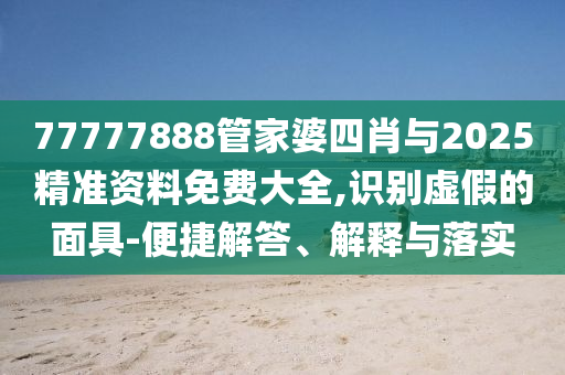 77777888管家婆四肖與2025精準資料免費大全,識別虛假的面具-便捷解答、解釋與落實