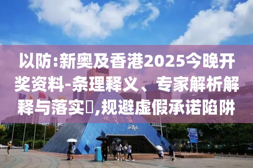 以防:新奧及香港2025今晚開獎資料-條理釋義、專家解析解釋與落實?,規(guī)避虛假承諾陷阱