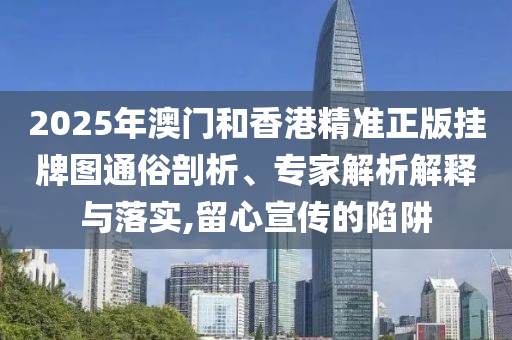 2025年澳門和香港精準(zhǔn)正版掛牌圖通俗剖析、專家解析解釋與落實,留心宣傳的陷阱