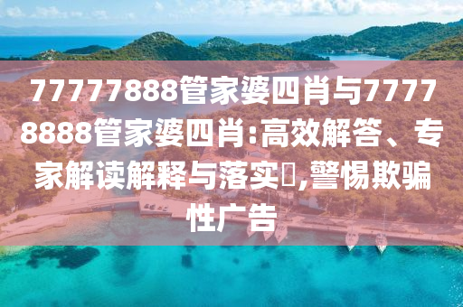 77777888管家婆四肖與77778888管家婆四肖:高效解答、專家解讀解釋與落實(shí)?,警惕欺騙性廣告