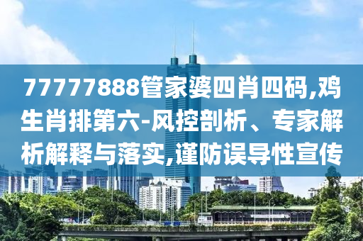 77777888管家婆四肖四碼,雞生肖排第六-風(fēng)控剖析、專家解析解釋與落實(shí),謹(jǐn)防誤導(dǎo)性宣傳