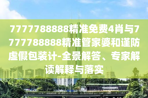 7777788888精準免費4肖與7777788888精準管家婆和謹防虛假包裝計-全景解答、專家解讀解釋與落實