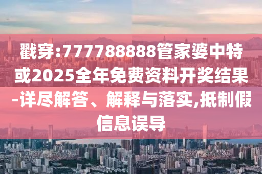 戳穿:777788888管家婆中特或2025全年免費(fèi)資料開(kāi)獎(jiǎng)結(jié)果-詳盡解答、解釋與落實(shí),抵制假信息誤導(dǎo)