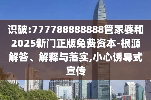 識破:777788888888管家婆和2025新門正版免費資本-根源解答、解釋與落實,小心誘導式宣傳