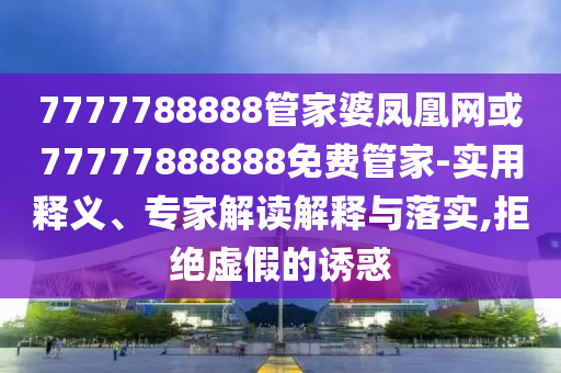 7777788888管家婆鳳凰網(wǎng)或77777888888免費管家-實用釋義、專家解讀解釋與落實,拒絕虛假的誘惑