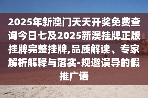 2025年新澳門天天開獎免費查詢今日七及2025新澳掛牌正版掛牌完整掛牌,品質解讀、專家解析解釋與落實-規(guī)避誤導的假推廣語