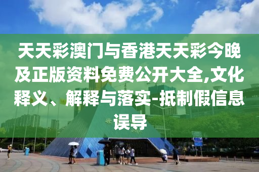 天天彩澳門與香港天天彩今晚及正版資料免費(fèi)公開大全,文化釋義、解釋與落實(shí)-抵制假信息誤導(dǎo)