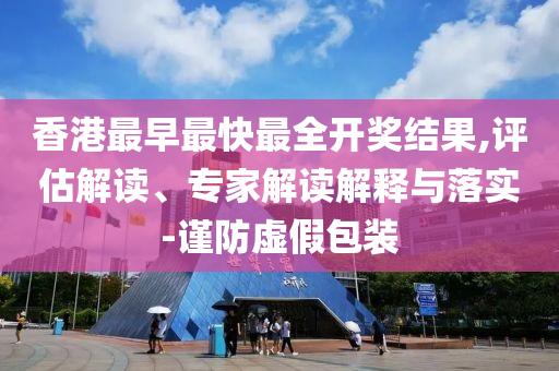 香港最早最快最全開獎結果,評估解讀、專家解讀解釋與落實-謹防虛假包裝