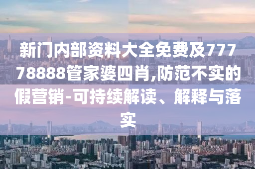 新門內部資料大全免費及77778888管家婆四肖,防范不實的假營銷-可持續解讀、解釋與落實