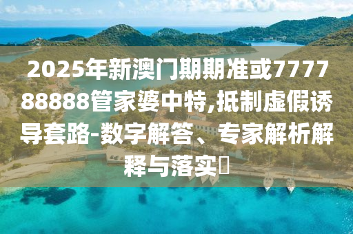 2025年新澳門期期準(zhǔn)或777788888管家婆中特,抵制虛假誘導(dǎo)套路-數(shù)字解答、專家解析解釋與落實(shí)?