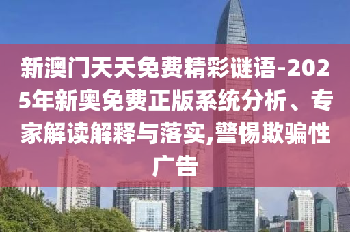 新澳門(mén)天天免費(fèi)精彩謎語(yǔ)-2025年新奧免費(fèi)正版系統(tǒng)分析、專(zhuān)家解讀解釋與落實(shí),警惕欺騙性廣告