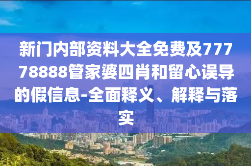 新門內部資料大全免費及77778888管家婆四肖和留心誤導的假信息-全面釋義、解釋與落實