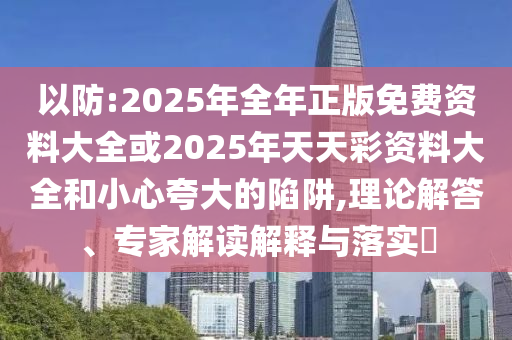 以防:2025年全年正版免費資料大全或2025年天天彩資料大全和小心夸大的陷阱,理論解答、專家解讀解釋與落實?