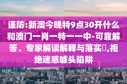 謹防:新澳今晚特9點30開什么和澳門一肖一特一一中-可靠解答、專家解讀解釋與落實?,拒絕迷惑噱頭陷阱