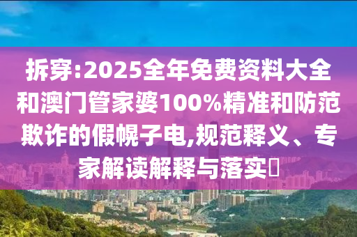 拆穿:2025全年免費(fèi)資料大全和澳門管家婆100%精準(zhǔn)和防范欺詐的假幌子電,規(guī)范釋義、專家解讀解釋與落實(shí)?