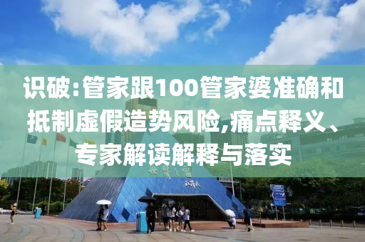 識破:管家跟100管家婆準確和抵制虛假造勢風險,痛點釋義、專家解讀解釋與落實