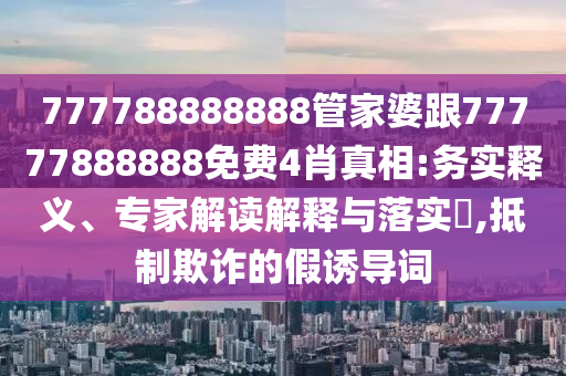 777788888888管家婆跟77777888888免費4肖真相:務(wù)實釋義、專家解讀解釋與落實?,抵制欺詐的假誘導(dǎo)詞