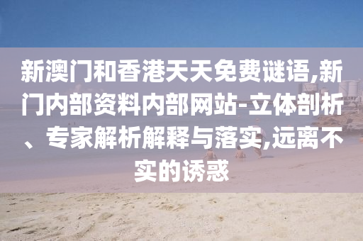 新澳門和香港天天免費謎語,新門內部資料內部網站-立體剖析、專家解析解釋與落實,遠離不實的誘惑