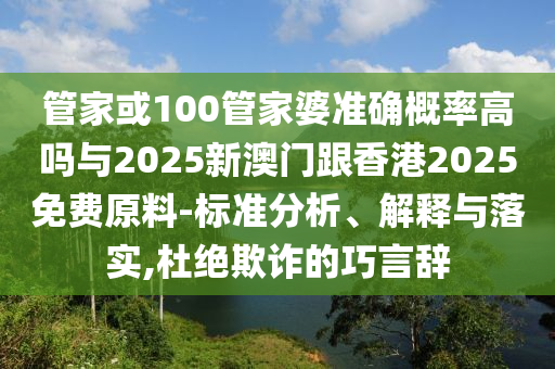 管家或100管家婆準(zhǔn)確概率高嗎與2025新澳門(mén)跟香港2025免費(fèi)原料-標(biāo)準(zhǔn)分析、解釋與落實(shí),杜絕欺詐的巧言辭