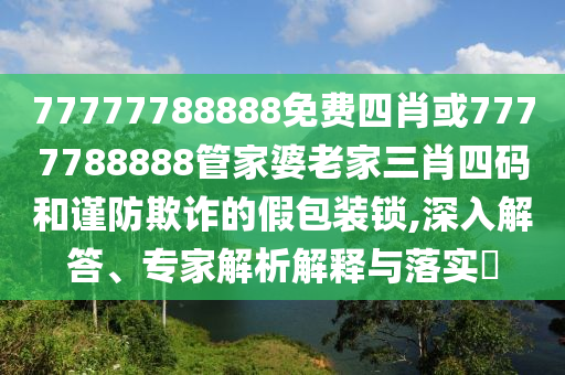 77777788888免費(fèi)四肖或7777788888管家婆老家三肖四碼和謹(jǐn)防欺詐的假包裝鎖,深入解答、專家解析解釋與落實(shí)?