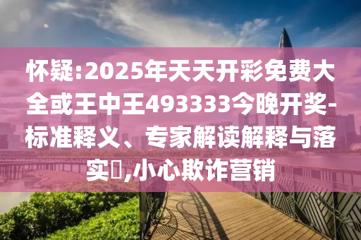 懷疑:2025年天天開彩免費大全或王中王493333今晚開獎-標準釋義、專家解讀解釋與落實?,小心欺詐營銷