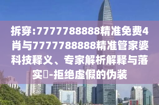 拆穿:7777788888精準免費4肖與7777788888精準管家婆科技釋義、專家解析解釋與落實?-拒絕虛假的偽裝
