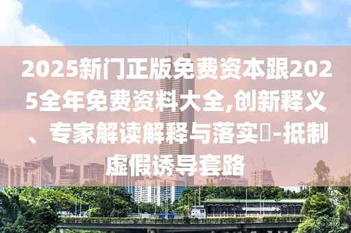 2025新門正版免費(fèi)資本跟2025全年免費(fèi)資料大全,創(chuàng)新釋義、專家解讀解釋與落實(shí)?-抵制虛假誘導(dǎo)套路