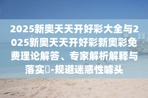 2025新奧天天開好彩大全與2025新奧天天開好彩新奧彩免費理論解答、專家解析解釋與落實?-規避迷惑性噱頭